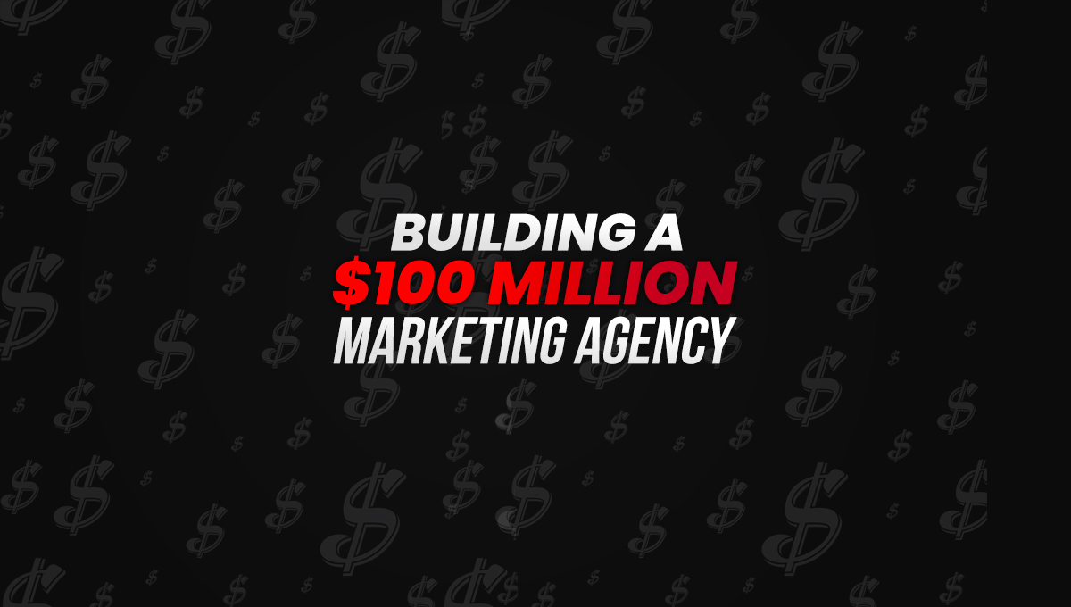 Building a $100 Million Digital Marketing Agency